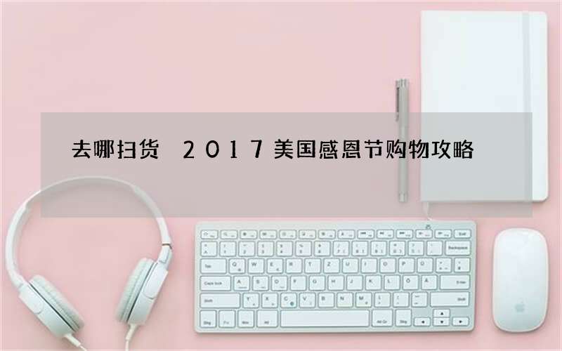 去哪扫货 2017美国感恩节购物攻略